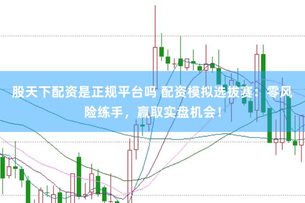 股天下配资是正规平台吗 配资模拟选拔赛：零风险练手，赢取实盘机会！