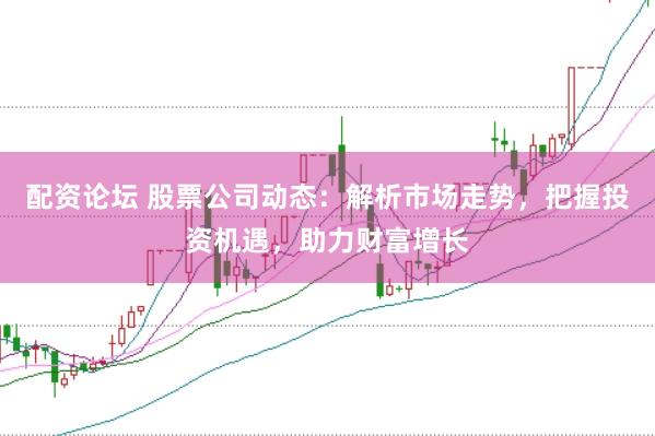 配资论坛 股票公司动态：解析市场走势，把握投资机遇，助力财富增长