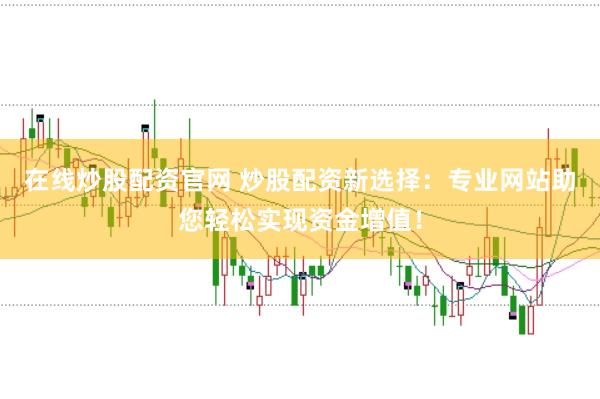 在线炒股配资官网 炒股配资新选择：专业网站助您轻松实现资金增值！