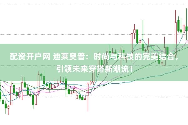 配资开户网 迪莱奥普：时尚与科技的完美结合，引领未来穿搭新潮流！