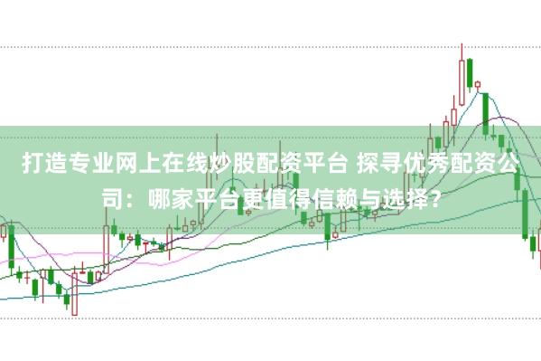 打造专业网上在线炒股配资平台 探寻优秀配资公司：哪家平台更值得信赖与选择？