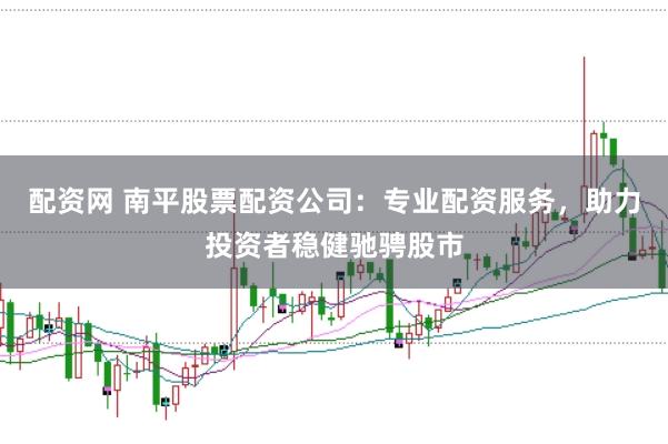 配资网 南平股票配资公司：专业配资服务，助力投资者稳健驰骋股市
