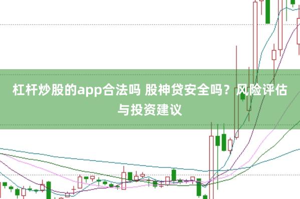 杠杆炒股的app合法吗 股神贷安全吗？风险评估与投资建议