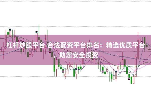 杠杆炒股平台 合法配资平台排名：精选优质平台，助您安全投资