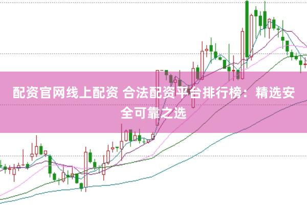 配资官网线上配资 合法配资平台排行榜：精选安全可靠之选