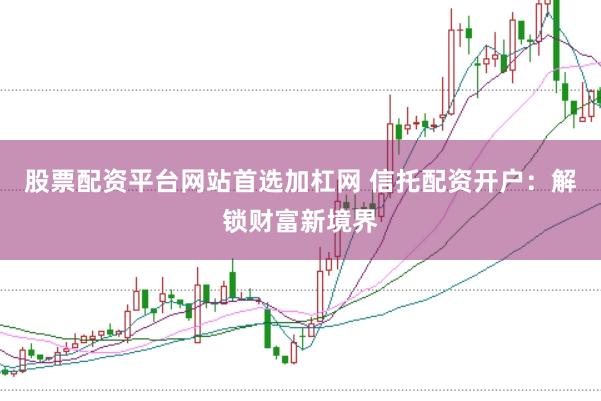 股票配资平台网站首选加杠网 信托配资开户：解锁财富新境界