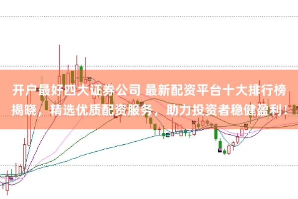 开户最好四大证券公司 最新配资平台十大排行榜揭晓，精选优质配资服务，助力投资者稳健盈利！