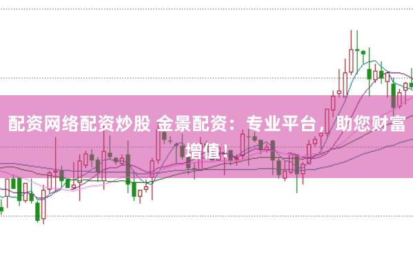 配资网络配资炒股 金景配资：专业平台，助您财富增值！