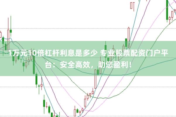1万元10倍杠杆利息是多少 专业股票配资门户平台：安全高效，助您盈利！