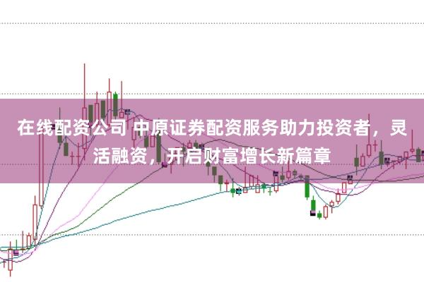 在线配资公司 中原证券配资服务助力投资者，灵活融资，开启财富增长新篇章