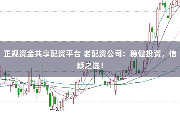 正规资金共享配资平台 老配资公司：稳健投资，信赖之选！