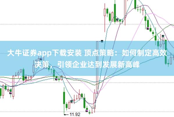 大牛证券app下载安装 顶点策略：如何制定高效决策，引领企业达到发展新高峰