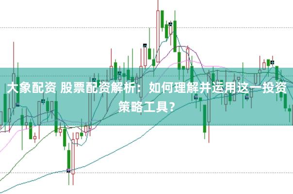 大象配资 股票配资解析：如何理解并运用这一投资策略工具？