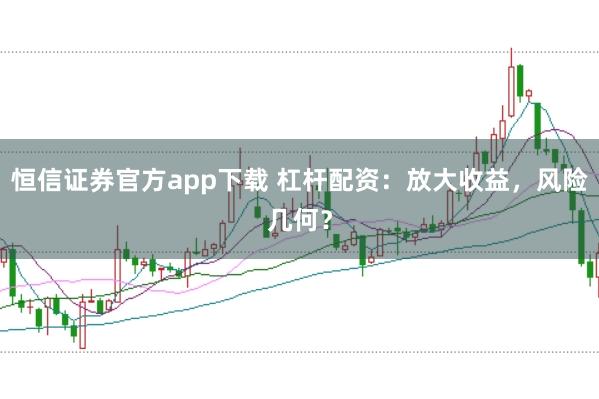 恒信证券官方app下载 杠杆配资：放大收益，风险几何？