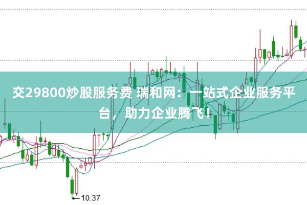 交29800炒股服务费 瑞和网：一站式企业服务平台，助力企业腾飞！