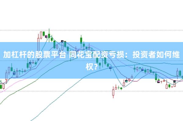 加杠杆的股票平台 同花宝配资亏损：投资者如何维权？