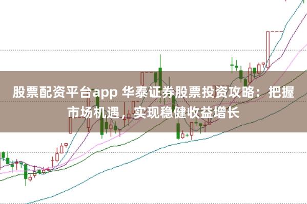 股票配资平台app 华泰证券股票投资攻略：把握市场机遇，实现稳健收益增长