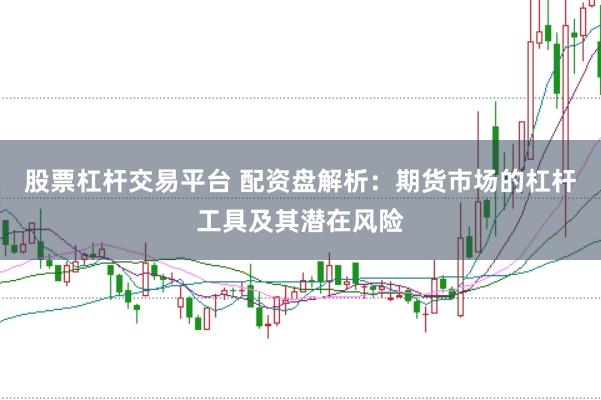 股票杠杆交易平台 配资盘解析：期货市场的杠杆工具及其潜在风险
