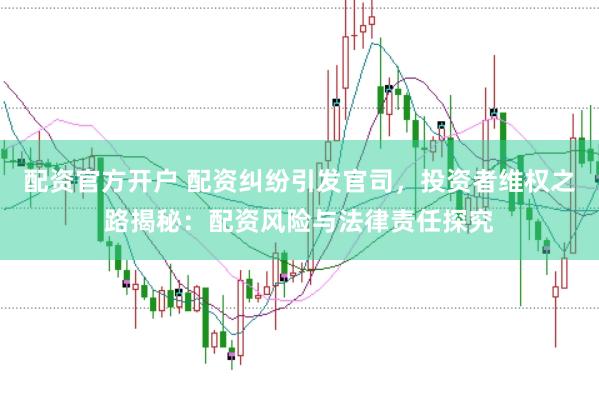 配资官方开户 配资纠纷引发官司，投资者维权之路揭秘：配资风险与法律责任探究