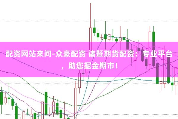 配资网站来问-众豪配资 诸暨期货配资：专业平台，助您掘金期市！
