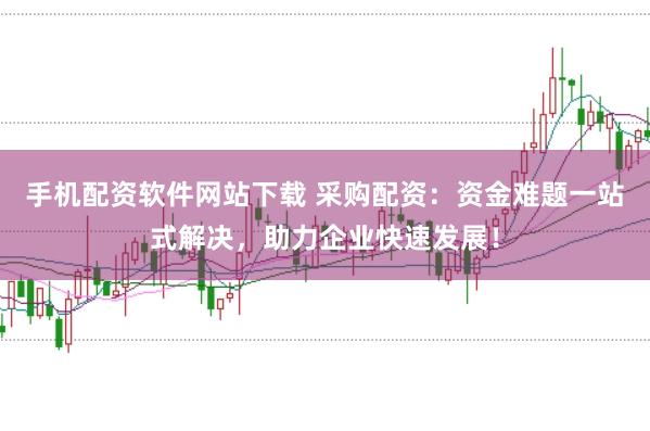 手机配资软件网站下载 采购配资：资金难题一站式解决，助力企业快速发展！