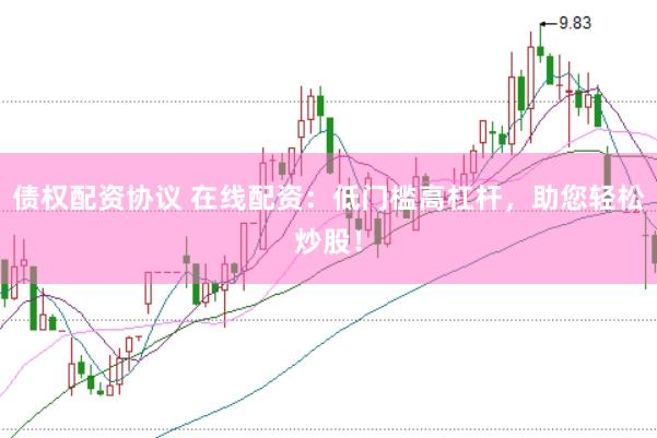 债权配资协议 在线配资：低门槛高杠杆，助您轻松炒股！