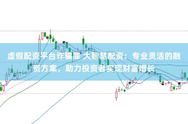 虚假配资平台诈骗罪 大智慧配资：专业灵活的融资方案，助力投资者实现财富增长