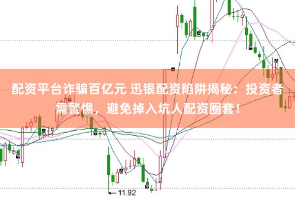配资平台诈骗百亿元 迅银配资陷阱揭秘：投资者需警惕，避免掉入坑人配资圈套！