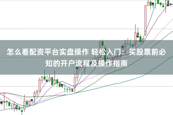 怎么看配资平台实盘操作 轻松入门：买股票前必知的开户流程及操作指南