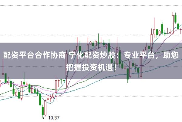 配资平台合作协商 宁化配资炒股：专业平台，助您把握投资机遇！