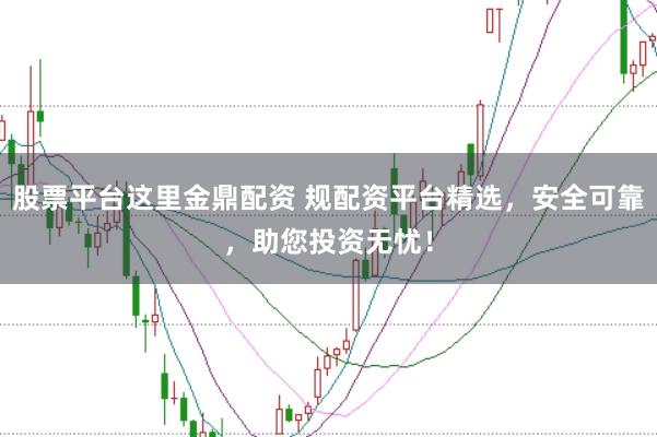 股票平台这里金鼎配资 规配资平台精选，安全可靠，助您投资无忧！