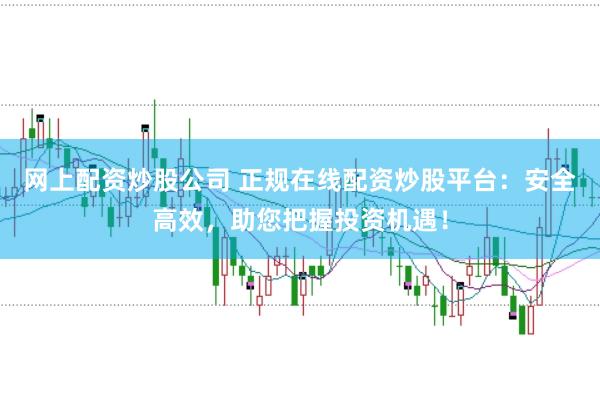 网上配资炒股公司 正规在线配资炒股平台：安全高效，助您把握投资机遇！