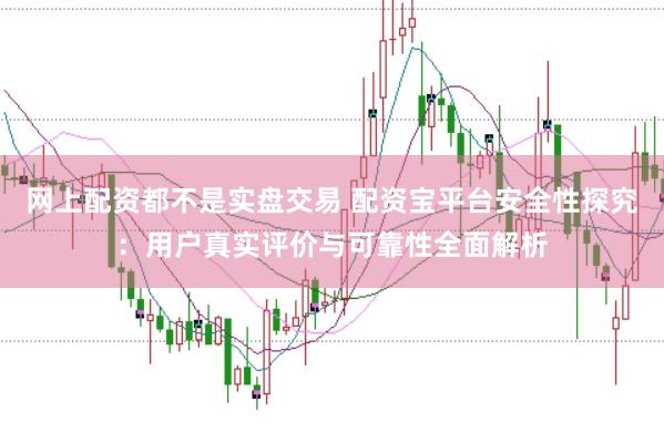 网上配资都不是实盘交易 配资宝平台安全性探究：用户真实评价与可靠性全面解析