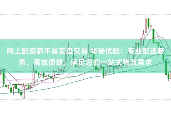 网上配资都不是实盘交易 华瑞优配：专业配送服务，高效便捷，满足您的一站式物流需求