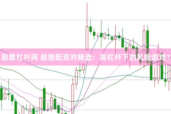 股票杠杆网 股指配资对赌盘：高杠杆下的风险游戏？