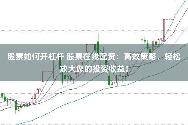 股票如何开杠杆 股票在线配资：高效策略，轻松放大您的投资收益！