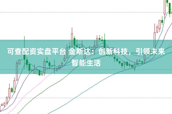 可查配资实盘平台 金斯达：创新科技，引领未来智能生活