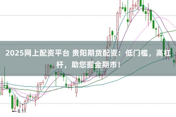 2025网上配资平台 贵阳期货配资：低门槛，高杠杆，助您掘金期市！
