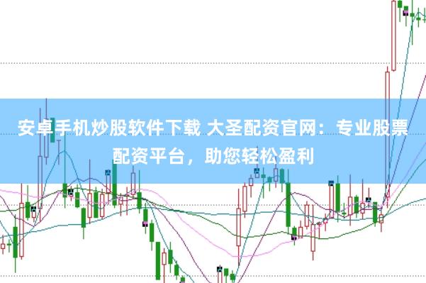 安卓手机炒股软件下载 大圣配资官网：专业股票配资平台，助您轻松盈利