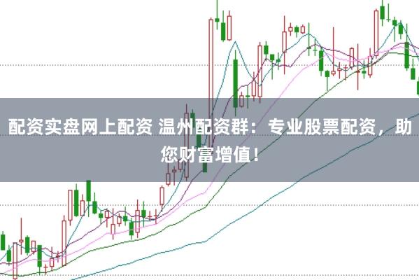 配资实盘网上配资 温州配资群：专业股票配资，助您财富增值！