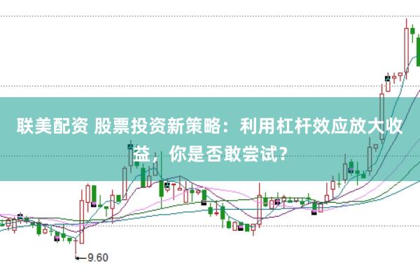 联美配资 股票投资新策略：利用杠杆效应放大收益，你是否敢尝试？