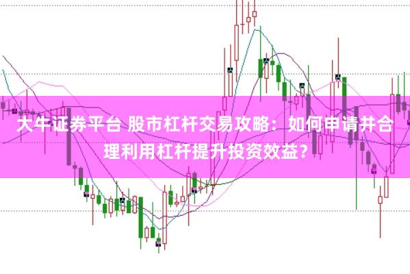 大牛证券平台 股市杠杆交易攻略：如何申请并合理利用杠杆提升投资效益？