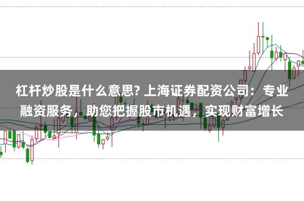杠杆炒股是什么意思? 上海证券配资公司：专业融资服务，助您把握股市机遇，实现财富增长