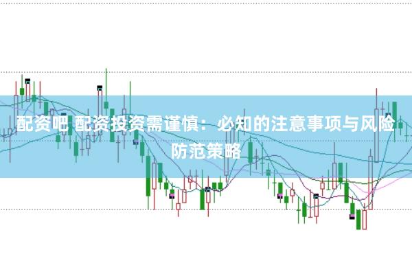 配资吧 配资投资需谨慎：必知的注意事项与风险防范策略