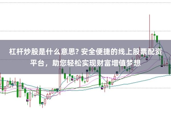 杠杆炒股是什么意思? 安全便捷的线上股票配资平台，助您轻松实现财富增值梦想