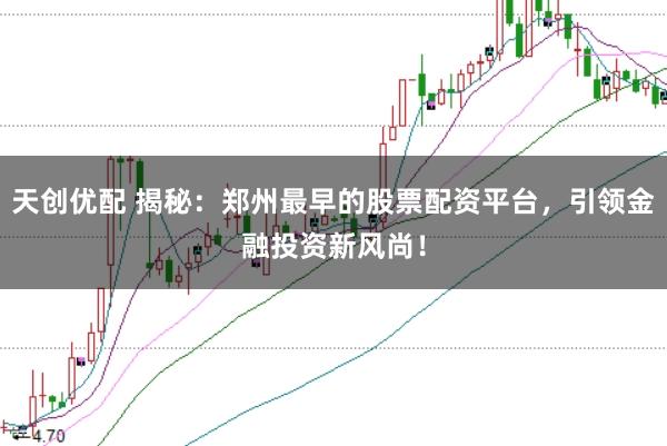 天创优配 揭秘：郑州最早的股票配资平台，引领金融投资新风尚！