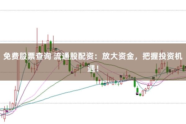 免费股票查询 流通股配资：放大资金，把握投资机遇！