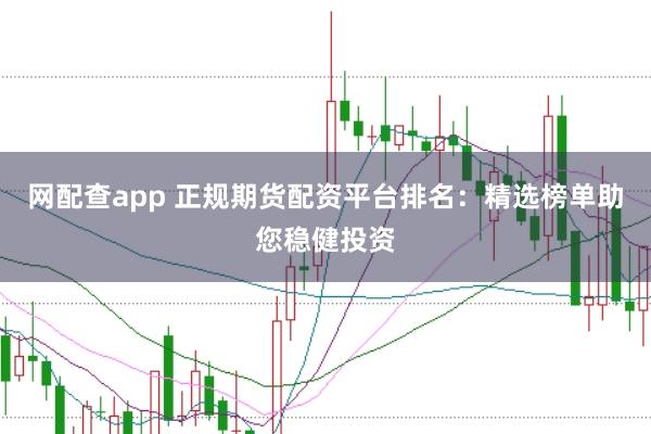 网配查app 正规期货配资平台排名：精选榜单助您稳健投资