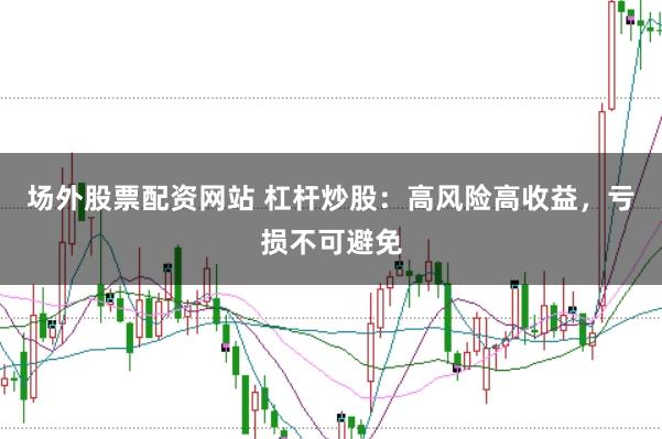 场外股票配资网站 杠杆炒股：高风险高收益，亏损不可避免