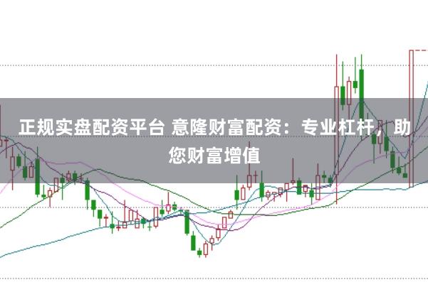 正规实盘配资平台 意隆财富配资：专业杠杆，助您财富增值